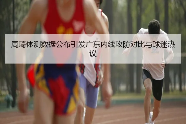 周琦体测数据公布引发广东内线攻防对比与球迷热议 - JZSports